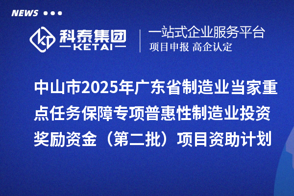 中山市2025年广东省制造业当家重点任务保障专项普惠性制造业投资奖励资金(第二批)项目资助计划的公示