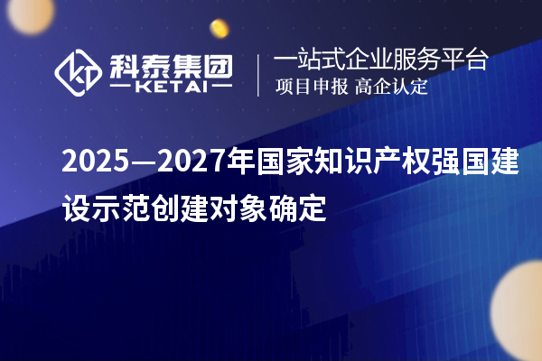 2025—2027年国家知识产权强国建设示范创建对象确定
