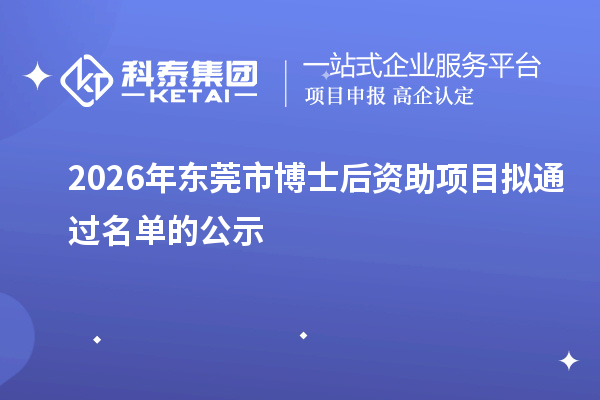 2026年东莞市博士后资助项目拟通过名单的公示