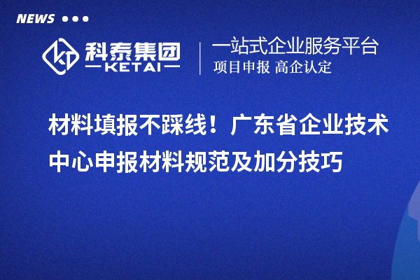 材料填报不踩线!广东省企业技术中心申报材料规范及加分技巧