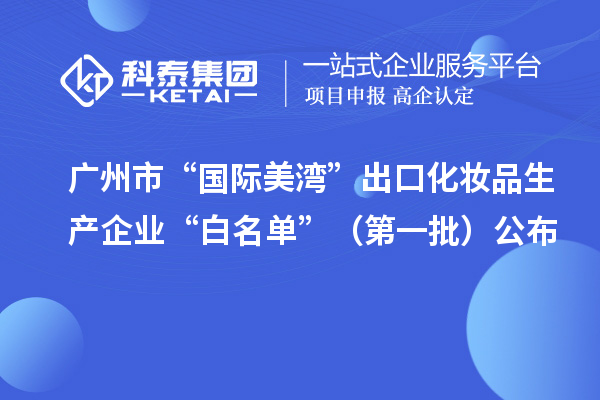 广州市“国际美湾”出口化妆品生产企业“白名单”(第一批)公布