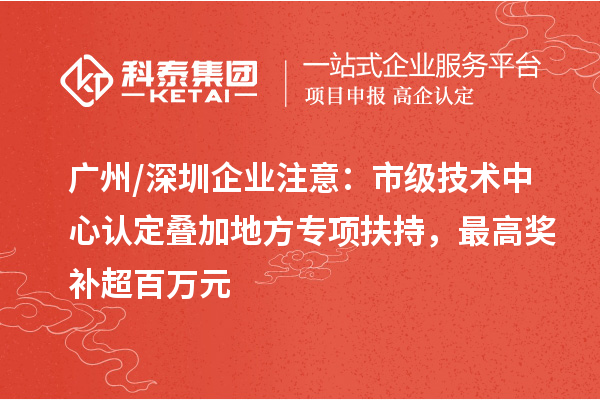 广州/深圳企业注意:市级技术中心认定叠加地方专项扶持,最高奖补超百万元