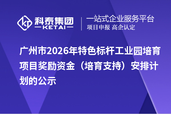广州市2026年特色标杆工业园培育项目奖励资金(培育支持)安排计划的公示