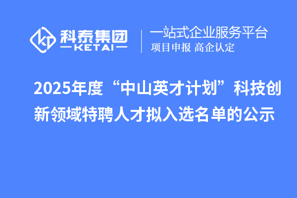 2025年度“中山英才计划”科技创新领域特聘人才拟入选名单的公示