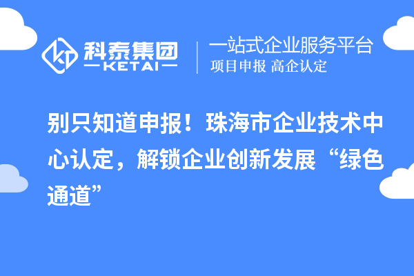 别只知道申报!珠海市企业技术中心认定,解锁企业创新发展“绿色通道”
