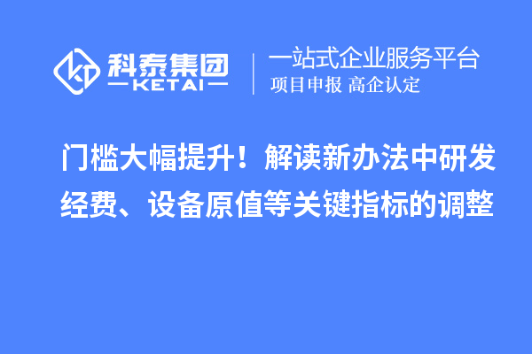 门槛大幅提升!解读新办法中研发经费、设备原值等关键指标的调整