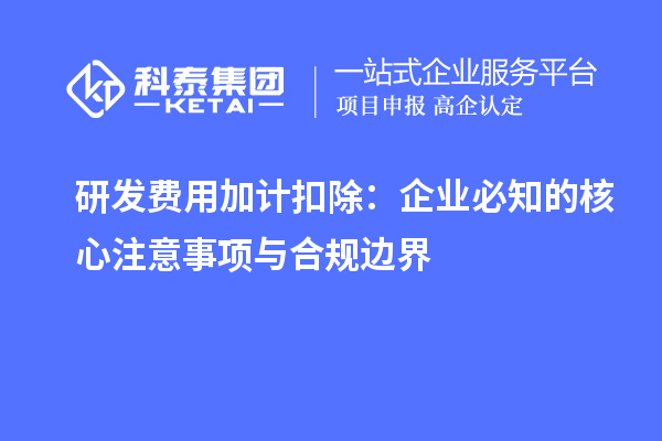 研发费用加计扣除:企业必知的核心注意事项与合规边界
