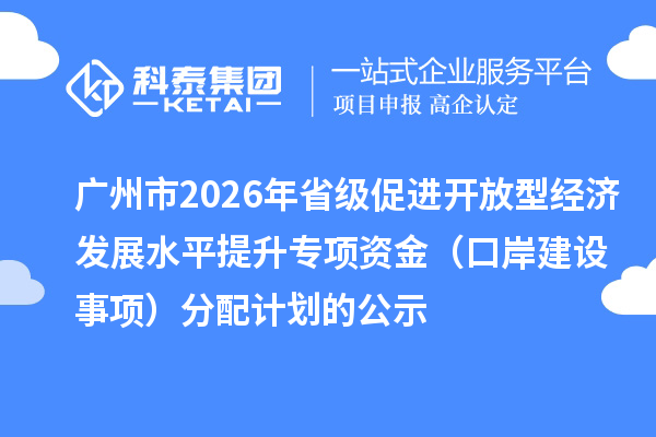 广州市2026年省级促进开放型经济发展水平提升专项资金(口岸建设事项)分配计划的公示