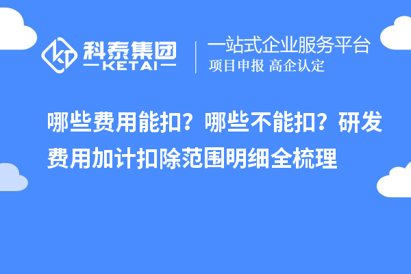 哪些费用能扣?哪些不能扣?研发费用加计扣除范围明细全梳理