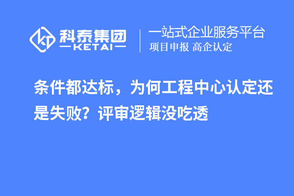 条件都达标,为何工程中心认定还是失败?评审逻辑没吃透