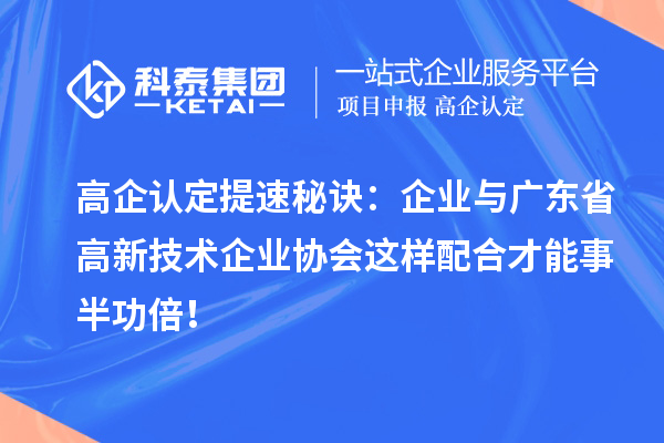 高企认定提速秘诀:企业与广东省高新技术企业协会这样配合才能事半功倍!