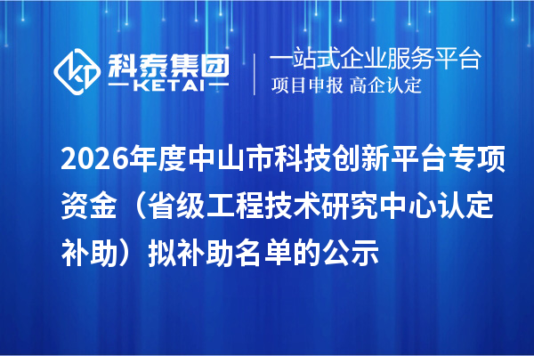 2026年度中山市科技创新平台专项资金(省级工程技术研究中心认定补助)拟补助名单的公示