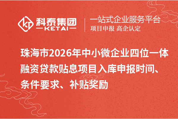 珠海市2026年中小微企业四位一体融资贷款贴息项目入库申报时间、条件要求、补贴奖励