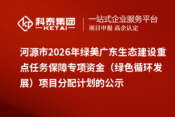河源市2026年绿美广东生态建设重点任务保障专项资金(绿色循环发展)项目分配计划的公示