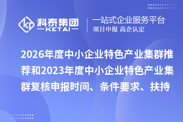 2026年度中小企业特色产业集群推荐和2023年度中小企业特色产业集群复核申报时间、条件要求、扶持政策