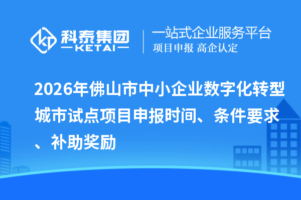 2026年佛山市中小企业数字化转型城市试点项目申报时间、条件要求、补助奖励
