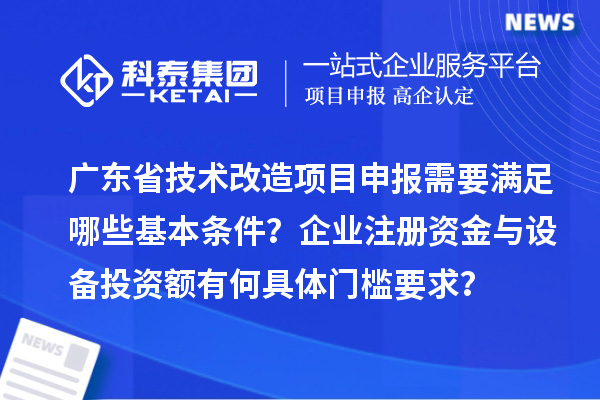 广东省技术改造<a href=//m.auto-fm.com/shenbao.html target=_blank class=infotextkey>项目申报</a>需要满足哪些基本条件?企业注册资金与设备投资额有何具体门槛要求?