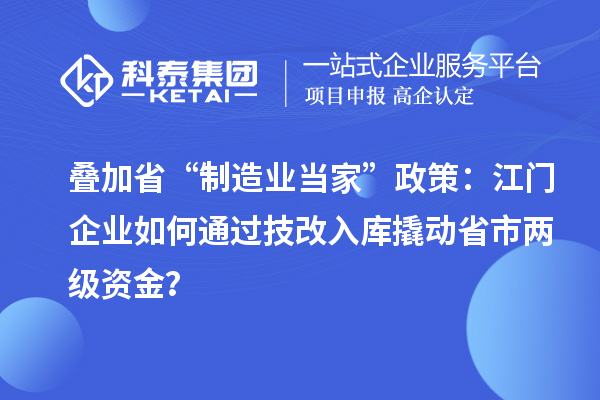 叠加省“制造业当家”政策:江门企业如何通过技改入库撬动省市两级资金?