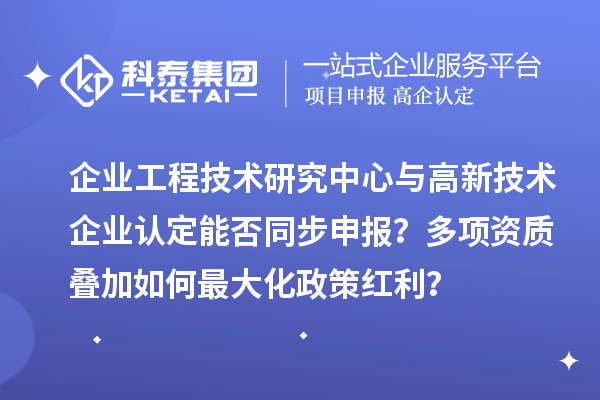 企业工程技术研究中心与<a href=//m.auto-fm.com target=_blank class=infotextkey>
</a>能否同步申报?多项资质叠加如何最大化政策红利?