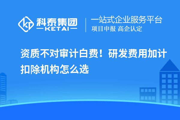 资质不对审计白费!研发费用加计扣除机构怎么选
