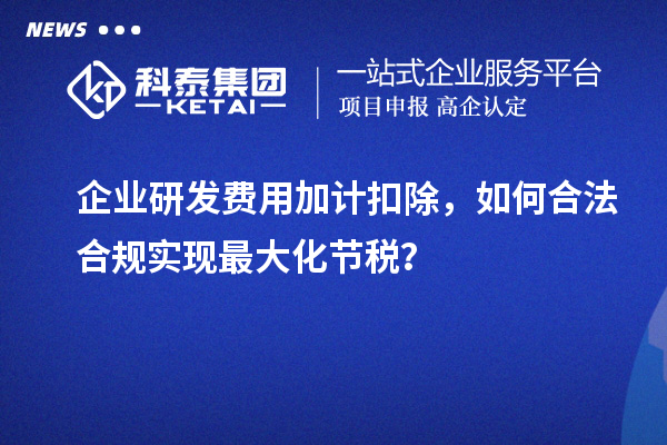 企业研发费用加计扣除,如何合法合规实现最大化节税?
