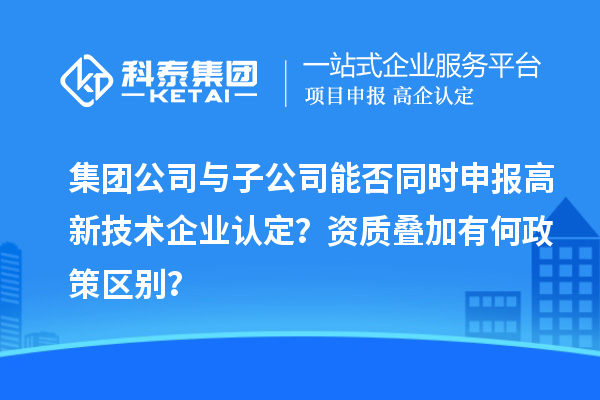 集团公司与子公司能否同时申报
?资质叠加有何政策区别?