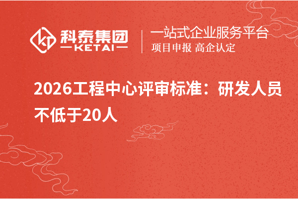 2026工程中心评审标准:研发人员不低于20人