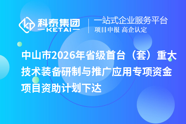 中山市2026年省级首台(套)重大技术装备研制与推广应用专项资金项目资助计划下达