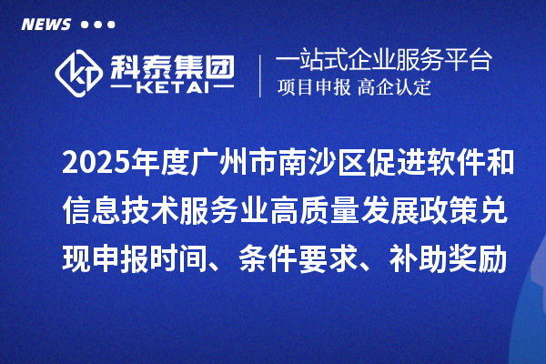2025年度广州市南沙区促进软件和信息技术服务业高质量发展政策兑现申报时间、条件要求、补助奖励