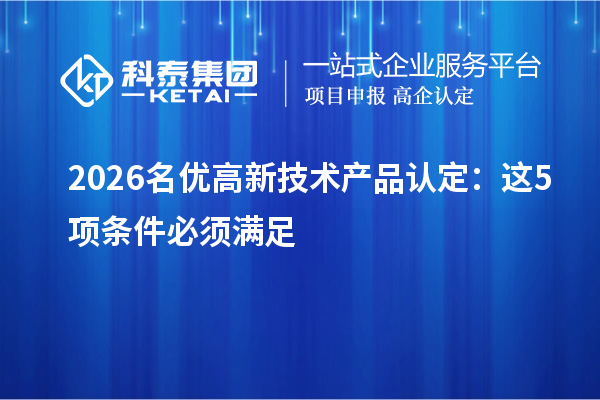 2026 名优高新技术产品认定:这5项条件必须满足