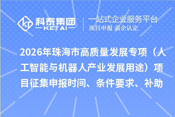 2026年珠海市促进实体经济高质量发展专项资金(人工智能与机器人产业发展用途)项目征集申报时间、条件要求、补助奖励