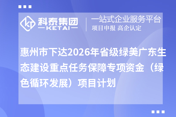 惠州市下达2026年省级绿美广东生态建设重点任务保障专项资金(绿色循环发展)项目计划
