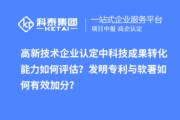 中科技成果转化能力如何评估?发明专利与软著如何有效加分?