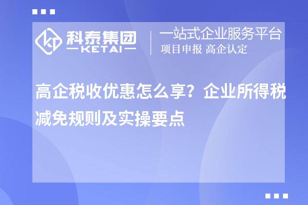 高企税收优惠怎么享?企业所得税减免规则及实操要点