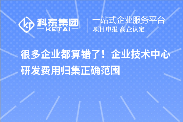 很多企业都算错了!企业技术中心研发费用归集正确范围