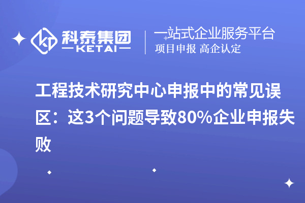 <a href=//m.auto-fm.com/fuwu/gongchengzhongxin.html target=_blank class=infotextkey>工程技术研究中心申报</a>中的常见误区:这3个问题导致80%企业申报失败