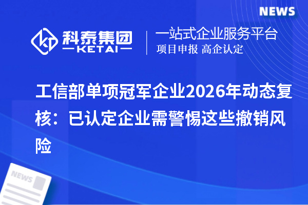 工信部单项冠军企业2026年动态复核:已认定企业需警惕这些撤销风险