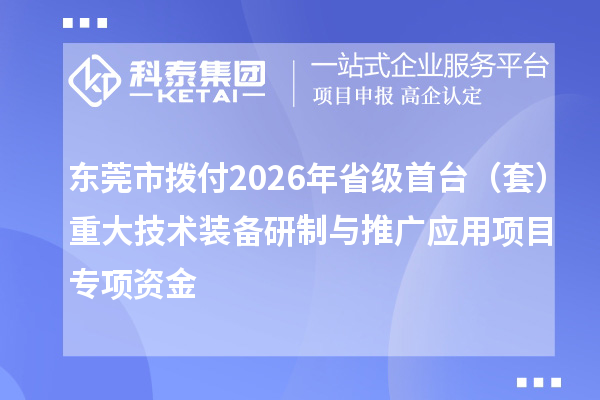 东莞市拨付2026年省级首台(套)重大技术装备研制与推广应用项目专项资金