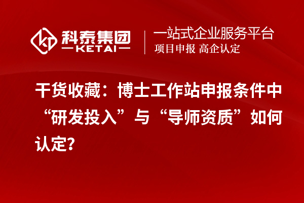 干货收藏:博士工作站申报条件中“研发投入”与“导师资质”如何认定?