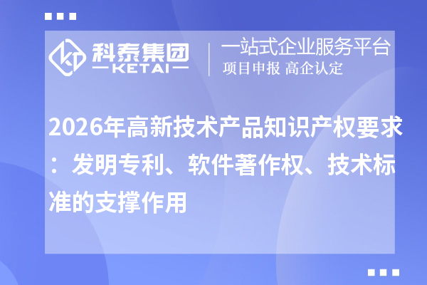 2026年高新技术产品知识产权要求:发明专利、软件著作权、技术标准的支撑作用