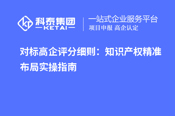 对标高企评分细则:知识产权精准布局实操指南