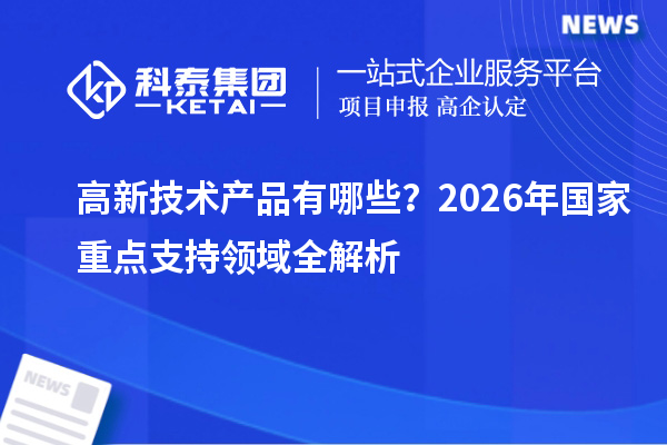 高新技术产品有哪些?2026年国家重点支持领域全解析