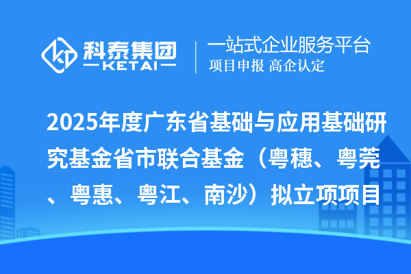 2025年度广东省基础与应用基础研究基金省市联合基金(粤穗、粤莞、粤惠、粤江、南沙)拟立项项目的公示