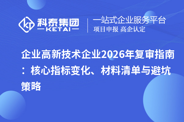 企业高新技术企业2026年复审指南:核心指标变化、材料清单与避坑策略