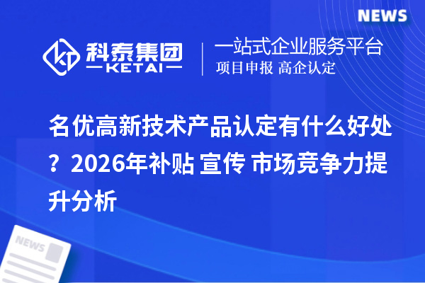 名优高新技术产品认定有什么好处?2026年补贴+宣传+市场竞争力提升分析