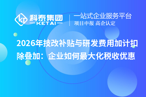2026年<a href=//m.auto-fm.com/fuwu/jishugaizao.html target=_blank class=infotextkey>技改</a>补贴与研发费用加计扣除叠加:企业如何最大化税收优惠