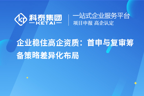 企业稳住高企资质:首申与复审筹备策略差异化布局