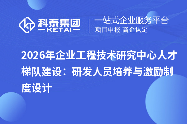 2026年企业工程技术研究中心人才梯队建设:研发人员培养与激励制度设计
