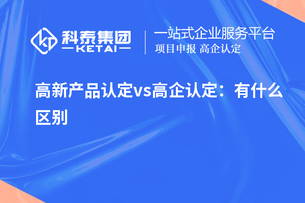 高新产品认定 vs 高企认定:有什么区别