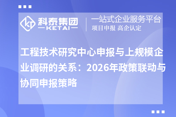 <a href=//m.auto-fm.com/fuwu/gongchengzhongxin.html target=_blank class=infotextkey>工程技术研究中心申报</a>与上规模企业调研的关系:2026年政策联动与协同申报策略